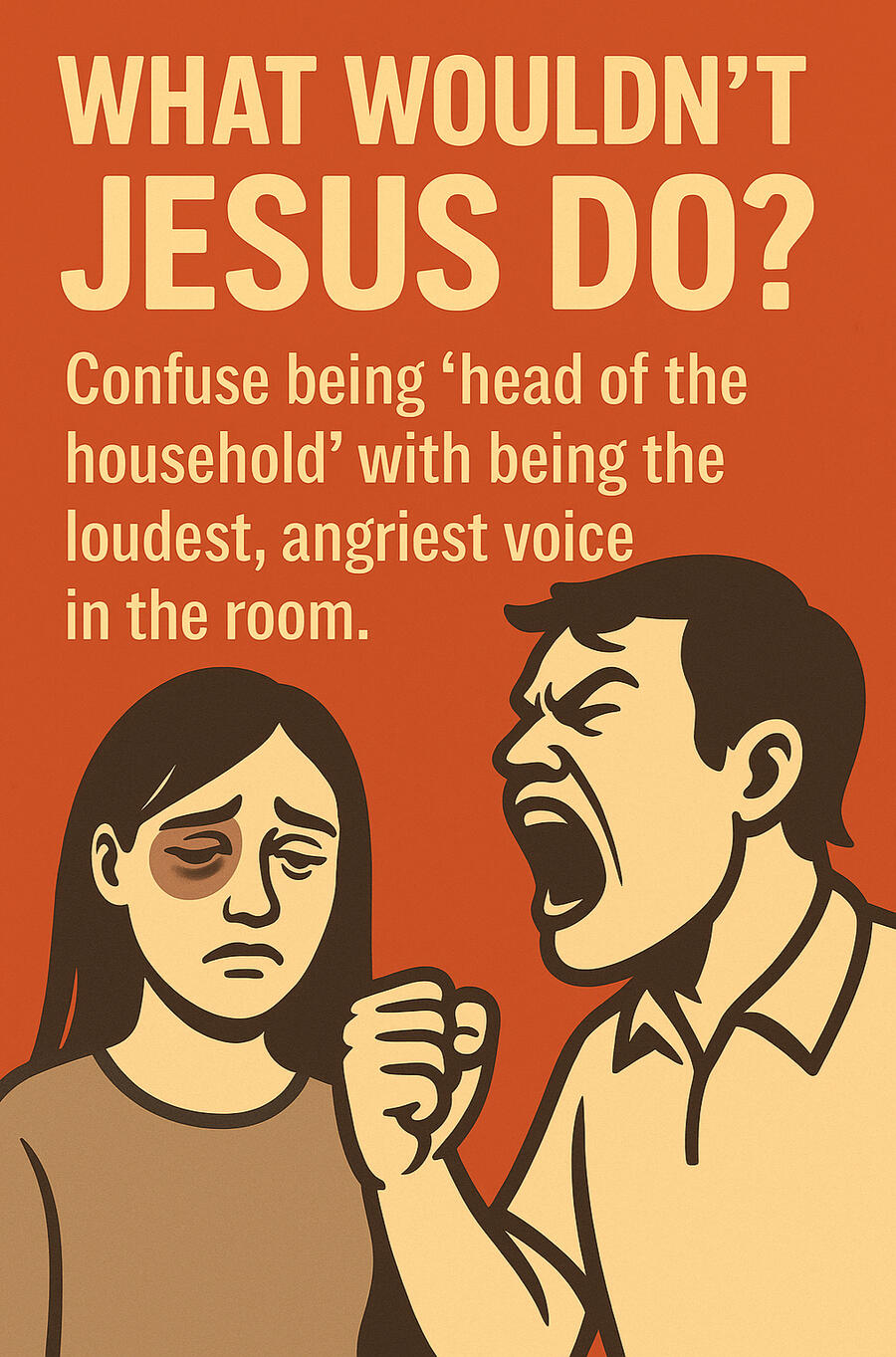 What Wouldn’t Jesus Do? Confuse being "head of household" with being the loudest, angriest voice in the room.